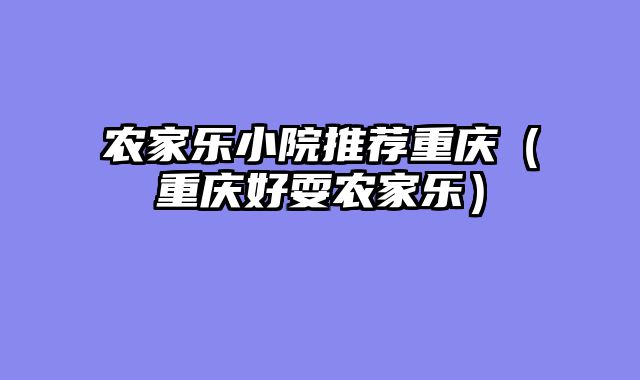 农家乐小院推荐重庆（重庆好耍农家乐）
