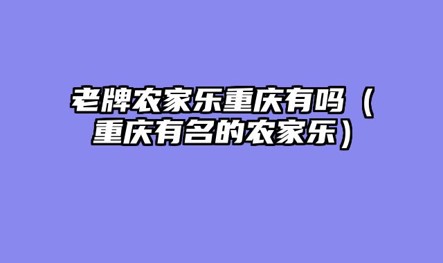 老牌农家乐重庆有吗（重庆有名的农家乐）