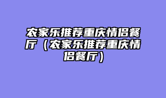 农家乐推荐重庆情侣餐厅（农家乐推荐重庆情侣餐厅）