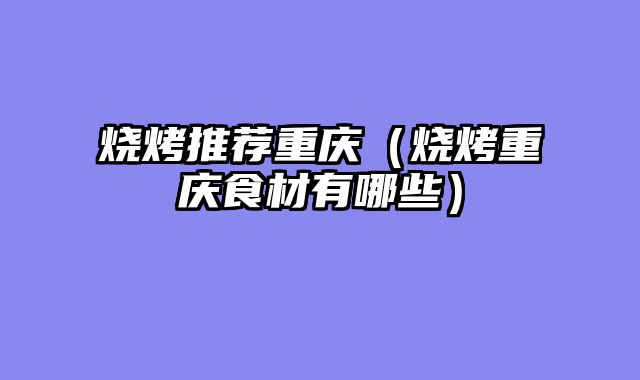 烧烤推荐重庆（烧烤重庆食材有哪些）