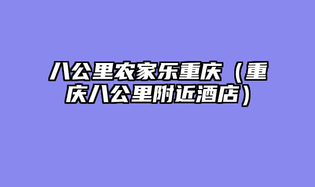 八公里农家乐重庆（重庆八公里附近酒店）