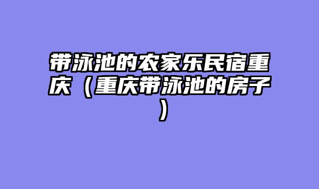 带泳池的农家乐民宿重庆（重庆带泳池的房子）