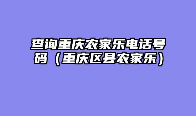 查询重庆农家乐电话号码（重庆区县农家乐）