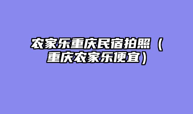 农家乐重庆民宿拍照（重庆农家乐便宜）