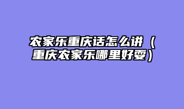 农家乐重庆话怎么讲（重庆农家乐哪里好耍）