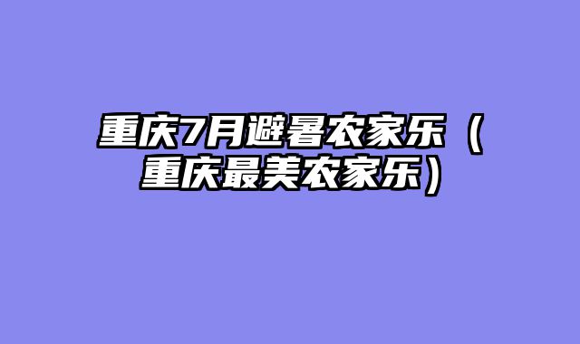 重庆7月避暑农家乐（重庆最美农家乐）