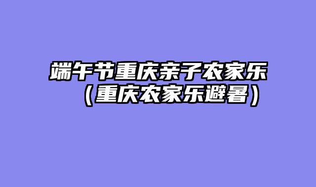 端午节重庆亲子农家乐（重庆农家乐避暑）