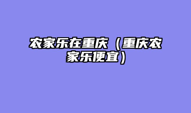 农家乐在重庆（重庆农家乐便宜）