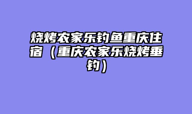 烧烤农家乐钓鱼重庆住宿（重庆农家乐烧烤垂钓）