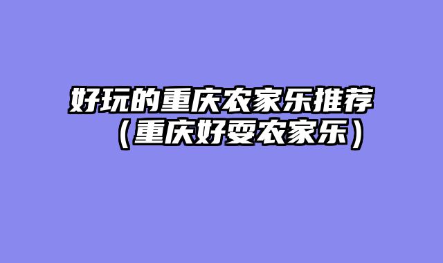 好玩的重庆农家乐推荐（重庆好耍农家乐）