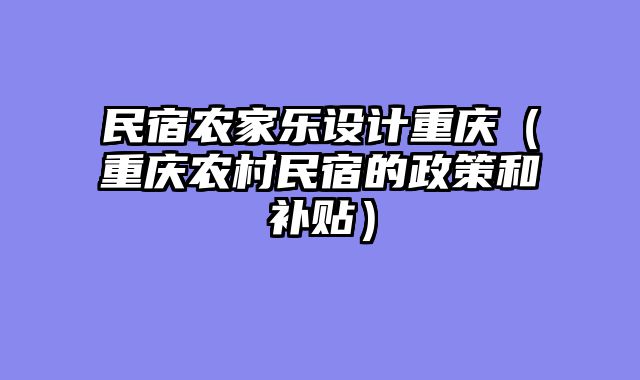 民宿农家乐设计重庆（重庆农村民宿的政策和补贴）