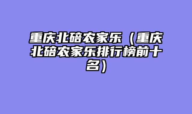 重庆北碚农家乐（重庆北碚农家乐排行榜前十名）