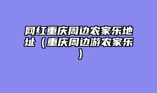 网红重庆周边农家乐地址（重庆周边游农家乐）