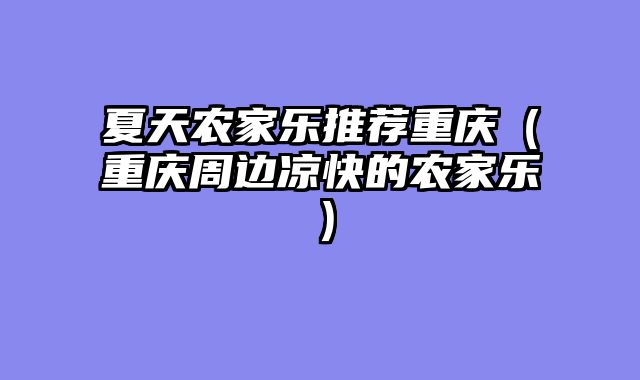 夏天农家乐推荐重庆（重庆周边凉快的农家乐）