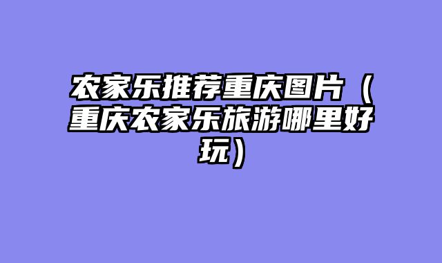 农家乐推荐重庆图片（重庆农家乐旅游哪里好玩）
