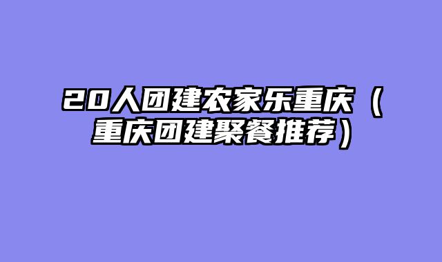 20人团建农家乐重庆（重庆团建聚餐推荐）