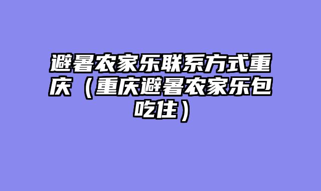 避暑农家乐联系方式重庆（重庆避暑农家乐包吃住）