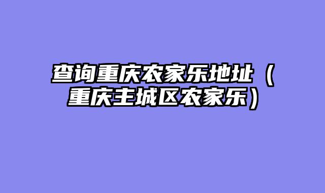 查询重庆农家乐地址（重庆主城区农家乐）