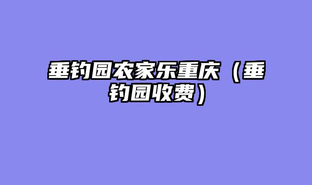 垂钓园农家乐重庆（垂钓园收费）