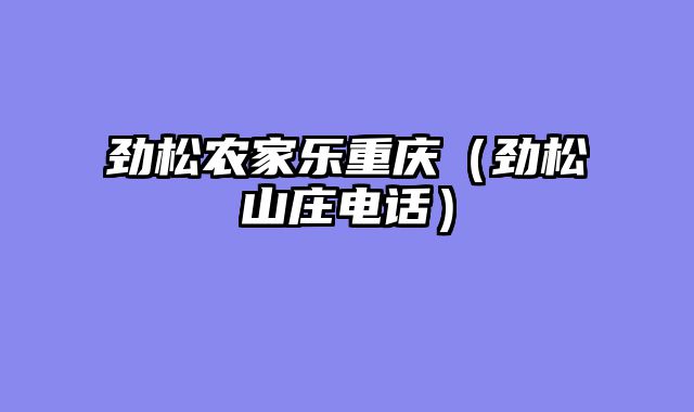 劲松农家乐重庆（劲松山庄电话）