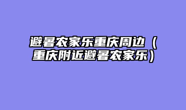 避暑农家乐重庆周边（重庆附近避暑农家乐）