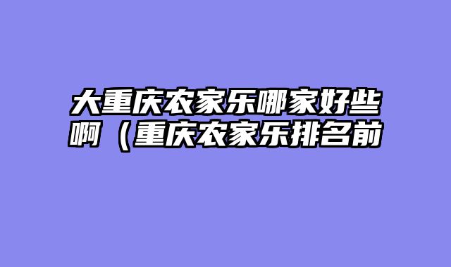 大重庆农家乐哪家好些啊（重庆农家乐排名前