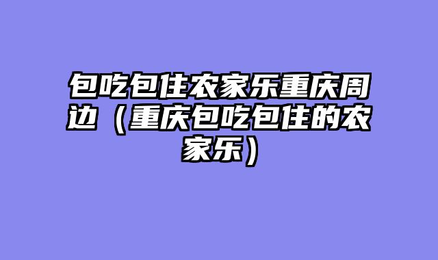 包吃包住农家乐重庆周边（重庆包吃包住的农家乐）