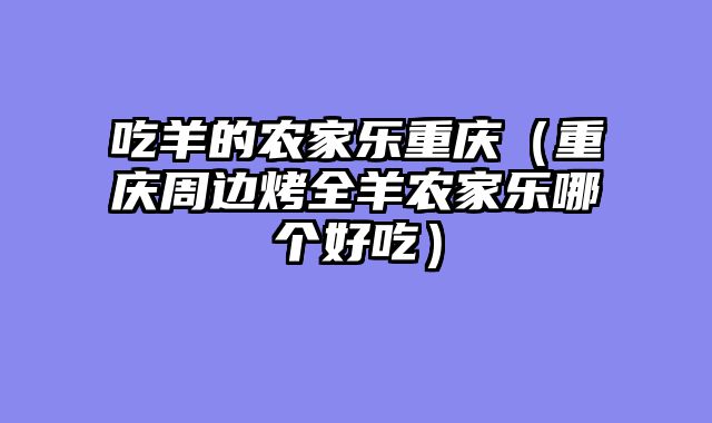 吃羊的农家乐重庆（重庆周边烤全羊农家乐哪个好吃）