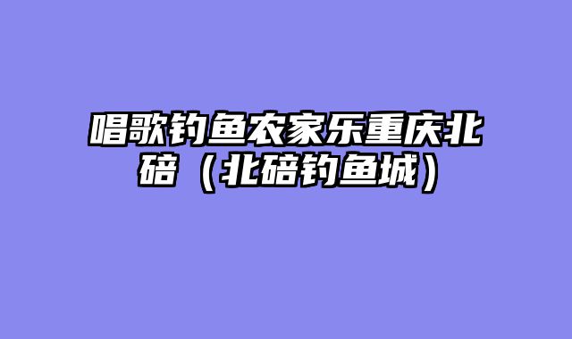 唱歌钓鱼农家乐重庆北碚（北碚钓鱼城）