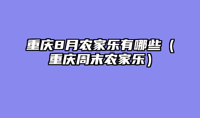 重庆8月农家乐有哪些（重庆周末农家乐）