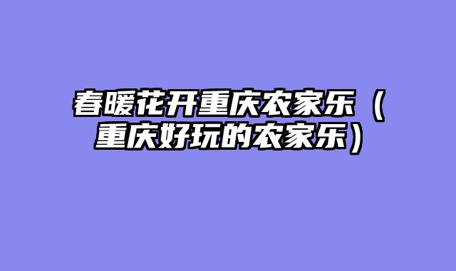 春暖花开重庆农家乐（重庆好玩的农家乐）
