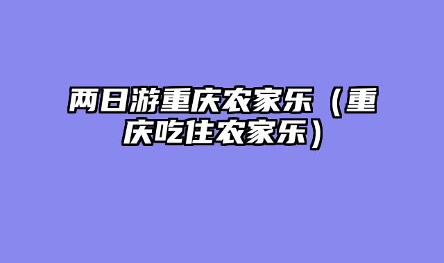 两日游重庆农家乐（重庆吃住农家乐）