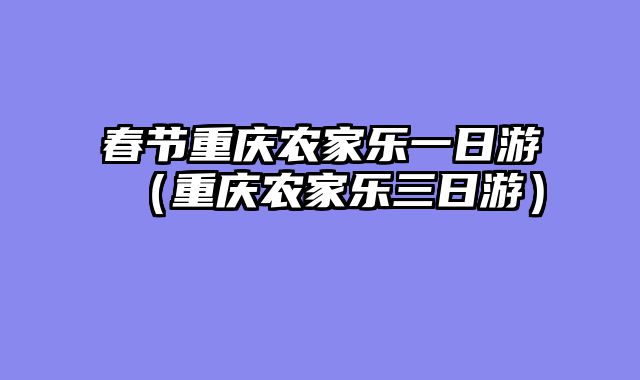 春节重庆农家乐一日游（重庆农家乐三日游）