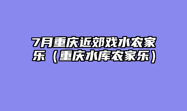 7月重庆近郊戏水农家乐（重庆水库农家乐）