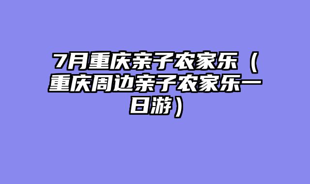 7月重庆亲子农家乐（重庆周边亲子农家乐一日游）