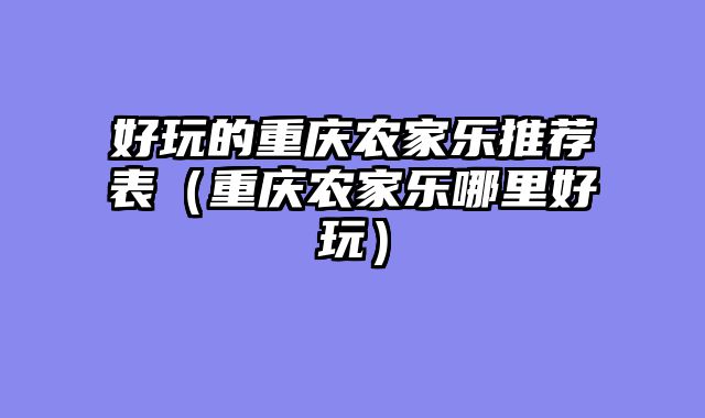 好玩的重庆农家乐推荐表（重庆农家乐哪里好玩）