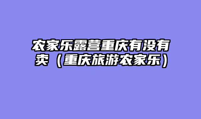农家乐露营重庆有没有卖（重庆旅游农家乐）