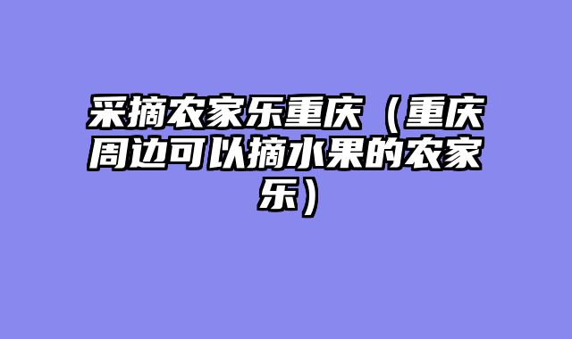 采摘农家乐重庆（重庆周边可以摘水果的农家乐）