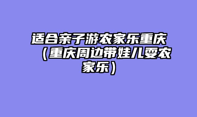 适合亲子游农家乐重庆（重庆周边带娃儿耍农家乐）