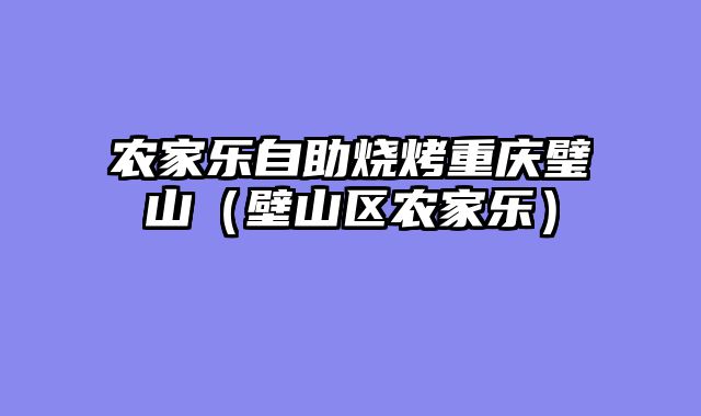农家乐自助烧烤重庆璧山（壁山区农家乐）