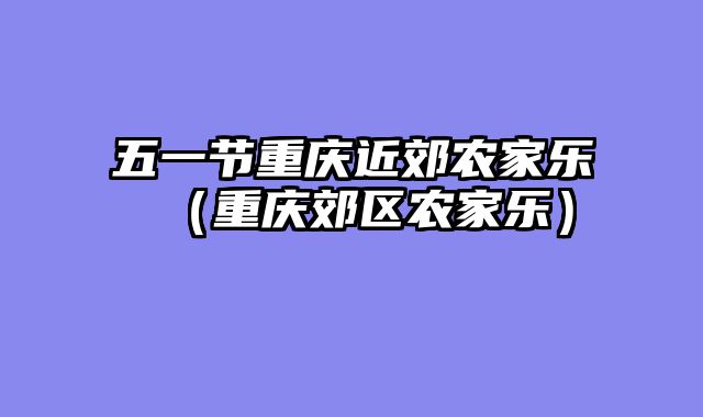 五一节重庆近郊农家乐（重庆郊区农家乐）