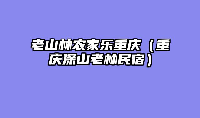 老山林农家乐重庆（重庆深山老林民宿）