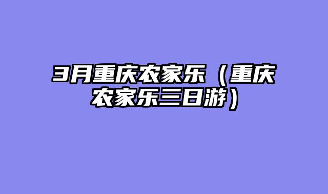 3月重庆农家乐（重庆农家乐三日游）