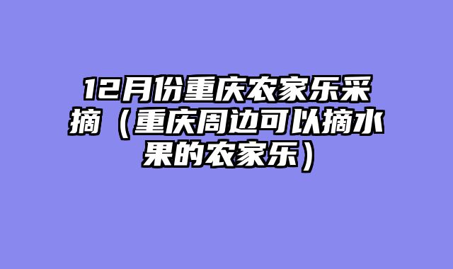 12月份重庆农家乐采摘（重庆周边可以摘水果的农家乐）