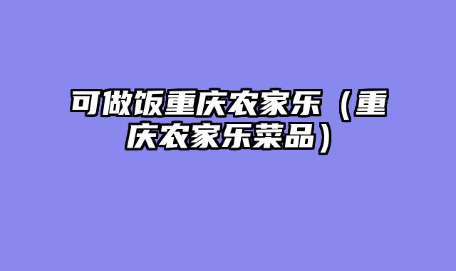 可做饭重庆农家乐（重庆农家乐菜品）