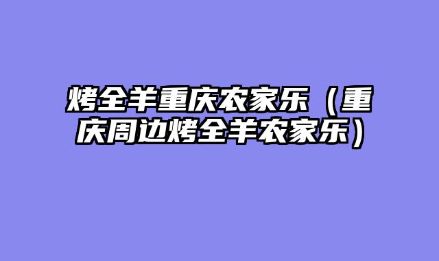 烤全羊重庆农家乐（重庆周边烤全羊农家乐）