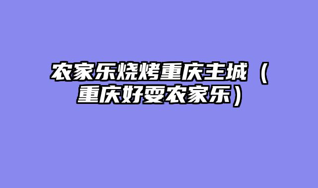农家乐烧烤重庆主城（重庆好耍农家乐）
