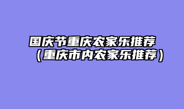 国庆节重庆农家乐推荐（重庆市内农家乐推荐）