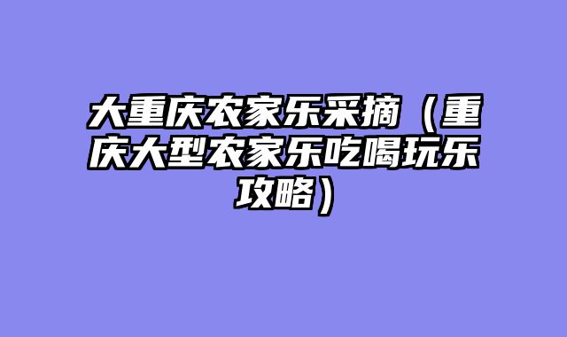 大重庆农家乐采摘（重庆大型农家乐吃喝玩乐攻略）