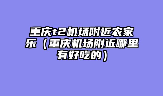 重庆t2机场附近农家乐（重庆机场附近哪里有好吃的）
